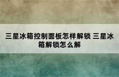 三星冰箱控制面板怎样解锁 三星冰箱解锁怎么解